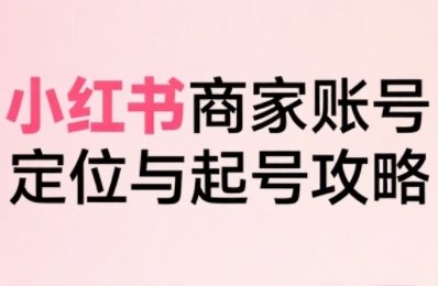 小红书电商全链路实战从定位到爆单，系统拆解小红书商家起号全流程(更新)-jixi