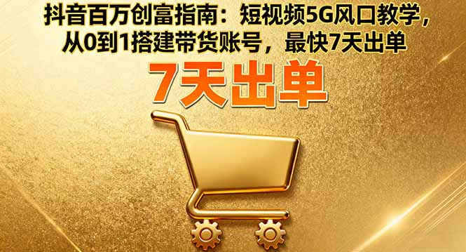 抖音百万创富指南：短视频5G风口教学，从0到1搭建带货账号，最快7天出单-jixi