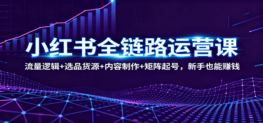 小红书全链路运营课：流量逻辑+选品货源+内容制作+矩阵起号，新手也能赚钱-jixi