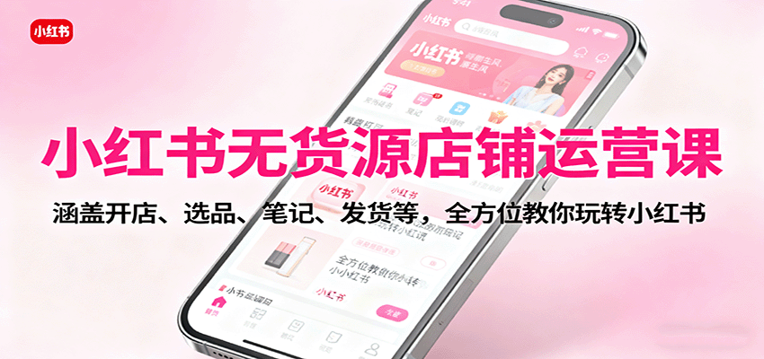 小红书无货源店铺运营课：涵盖开店、选品、笔记、发货等，全方位教你玩转小红书-jixi