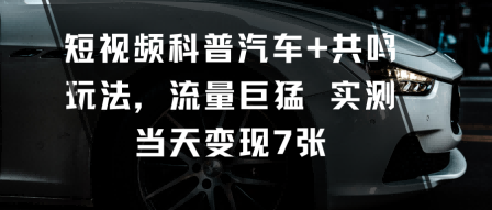 短视频科普汽车+共鸣玩法，流量巨猛实测当天变现7张-jixi