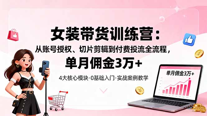 女装带货特训营：从账号授权、切片剪辑到付费投流全流程，单月佣金3万+-jixi