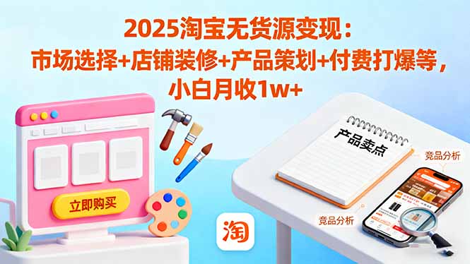 2025淘宝无货源变现：市场选择+店铺装修+产品策划+付费打爆等 小白月收1w+-jixi