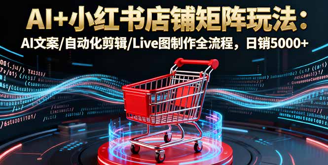 AI+小红书店铺矩阵玩法：AI文案/自动化剪辑/Live图制作全流程，日销5000+-jixi