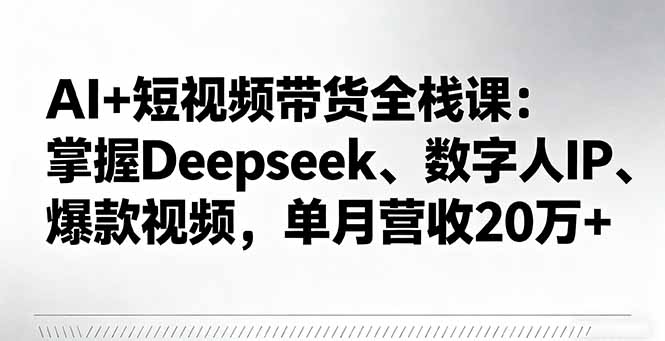 AI+短视频带货全栈课：掌握Deepseek、数字人IP、爆款视频，单月营收20万+-jixi