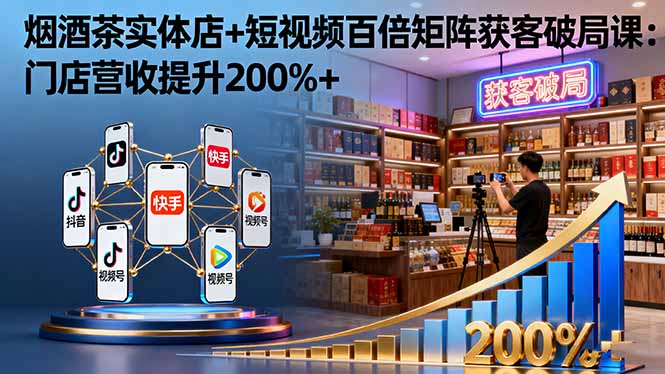 烟酒茶实体店+短视频百倍矩阵获客破局课：门店营收提升200%+-jixi