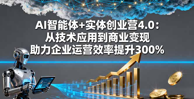 AI智能体+实体创业营4.0：从技术应用到商业变现 助力企业运营效率提升300%-jixi