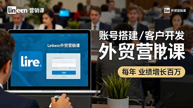 LinkedIn外贸营销课：账号搭建/客户开发/成交转化，年业绩增长百万+-jixi