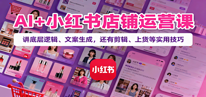 AI+小红书店铺运营课：讲底层逻辑、文案生成，还有剪辑、上货等实用技巧-jixi
