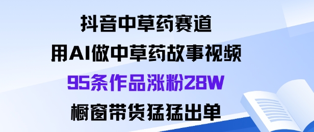 抖音中草药赛道，用Al做中草药故事视频95条作品涨粉28W，橱窗带货猛出单-jixi