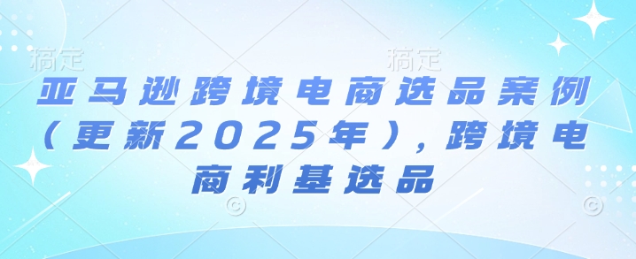 亚马逊跨境电商选品案例(更新2025年10月)，跨境电商利基选品-jixi