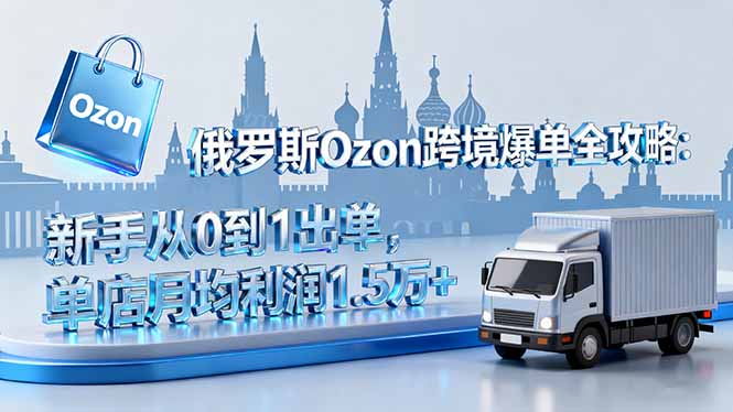 俄罗斯Ozon跨境爆单全攻略：新手从0到1出单，单店月均利润1.5万+-jixi
