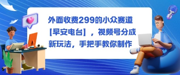 外面收费299的小众赛道【早安电台】，视频号分成新玩法，手把手教你制作-jixi