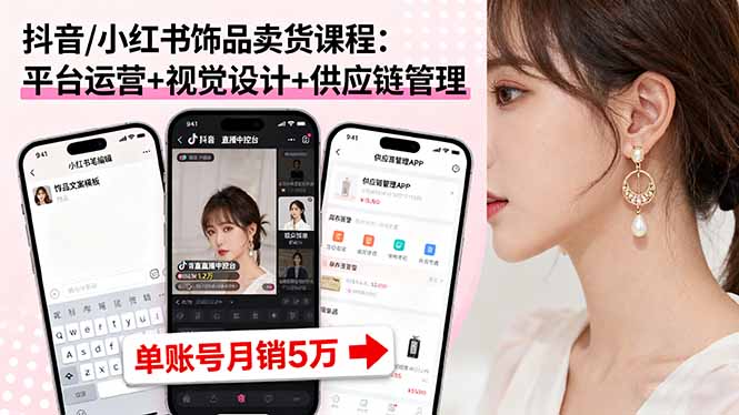 抖音/小红书饰品卖货课程：平台运营+视觉设计+供应链管理，单账号月销5万-jixi