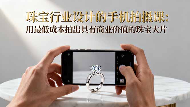 珠宝行业设计的手机拍摄课：用最低成本拍出具有商业价值的珠宝大片！-jixi
