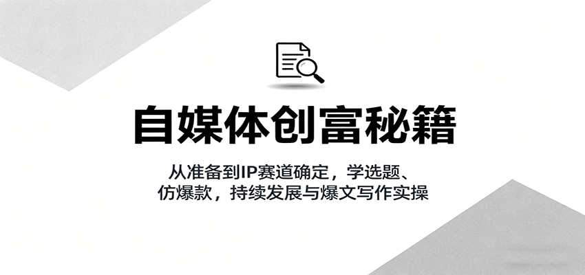 自媒体创富秘籍：从准备到IP赛道确定，学选题、仿爆款，持续发展与爆文写作实操-jixi