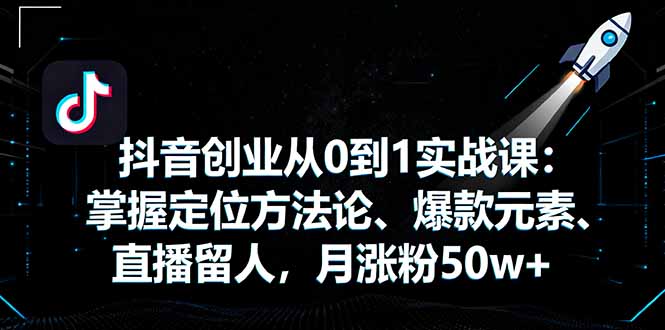 抖音创业从0到1实战课：掌握定位方法论、爆款元素、直播留人，月涨粉50w+-jixi