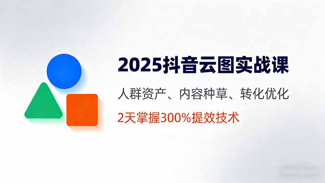 2025抖音云图实战课，人群资产、内容种草、转化优化，2天掌握300%提效技术-jixi