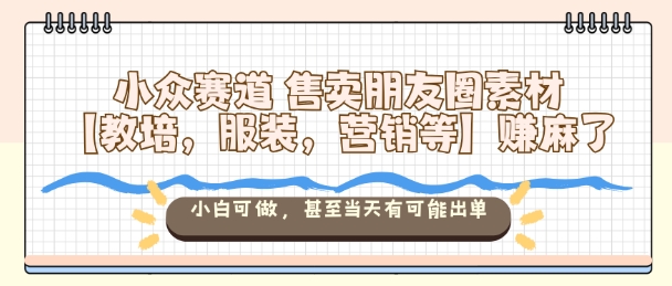 小众赛道售卖朋友圈素材【教培，服装，营销等】賺麻了，小白可做，甚至当天有可能出单-jixi