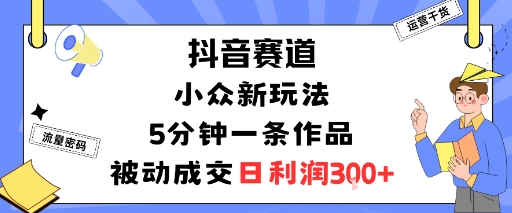 抖音赛道：小众新玩法，5分钟一条作品，被动成交，日利润3张-jixi