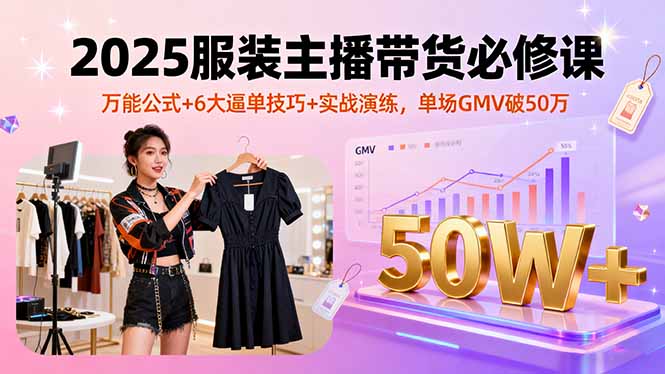 2025服装主播带货必修课，万能公式+6大逼单技巧+实战演练，单场GMV破50万-jixi