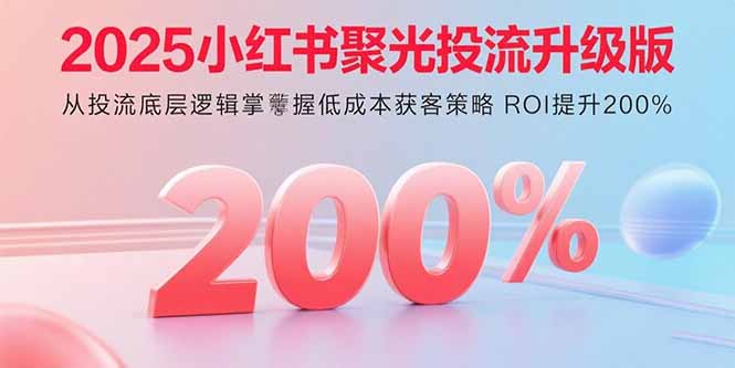 2025小红书聚光投流升级版 从投流底层逻辑掌握低成本获客策略 ROI提升200%-jixi