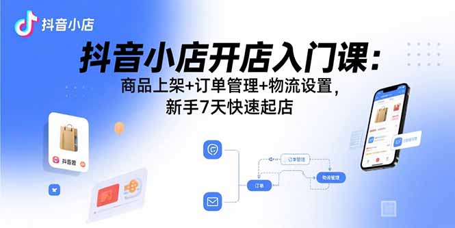 抖音小店开店入门课：商品上架+订单管理+物流设置，新手7天快速起店-jixi