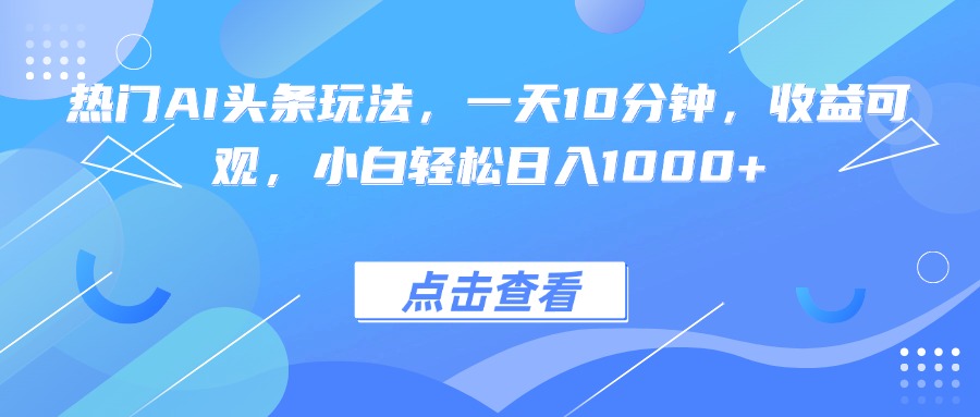 热门AI头条玩法，一天10分钟，收益可观，小白轻松日入1000+-jixi