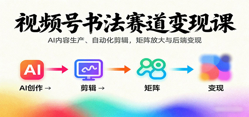 视频号书法赛道变现课：AI内容生产、自动化剪辑，矩阵放大与后端变现-jixi