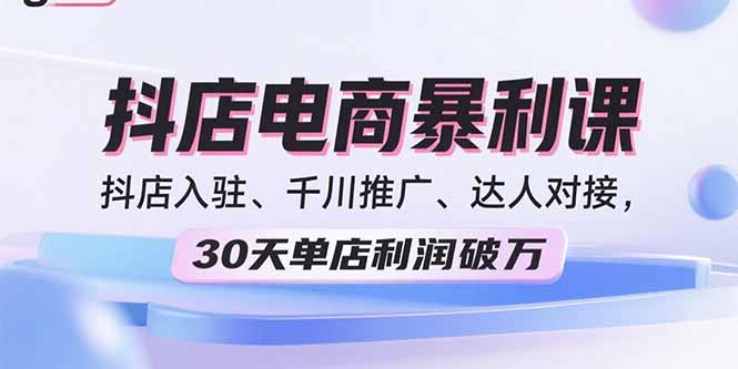 2025抖店电商暴利课，抖店入驻、千川推广、达人对接，30天单店利润破万-jixi