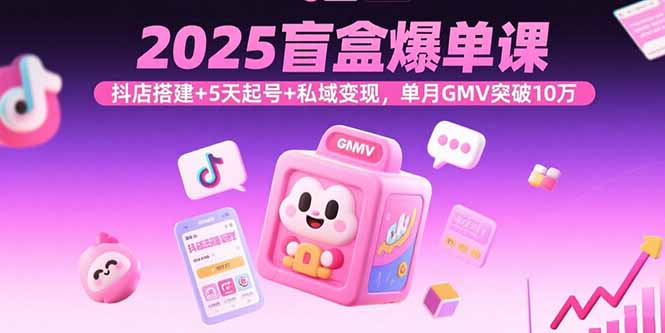 2025盲盒爆单课，抖店搭建+5天起号+私域变现，单月GMV突破10万-jixi