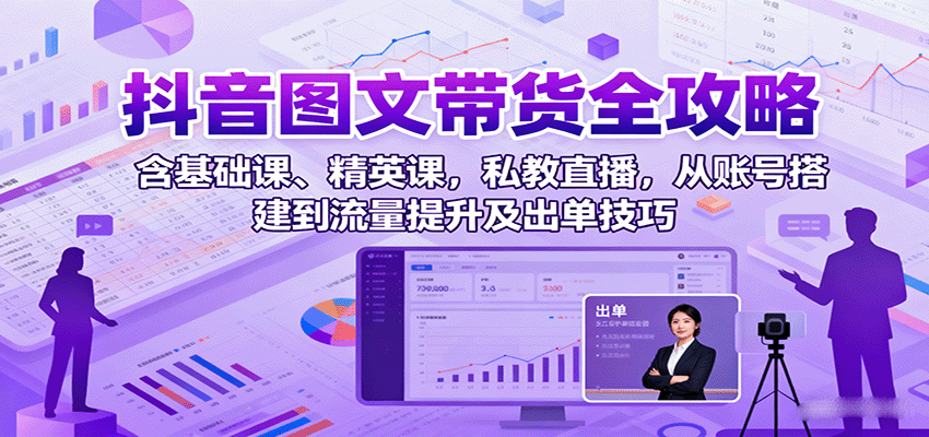 抖音图文带货全攻略：含基础课、精英课，私教直播，从账号搭建到流量提升及出单技巧-jixi