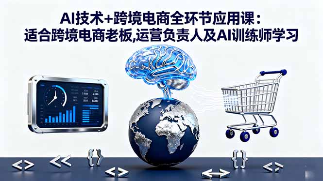 AI技术+跨境电商全环节应用课:适合跨境电商老板,运营负责人及AI训练师学习-jixi