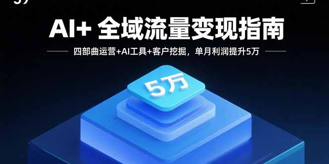 AI+全域流量变现指南，四部曲运营+AI工具+客户挖掘，单月利润提升5万-jixi