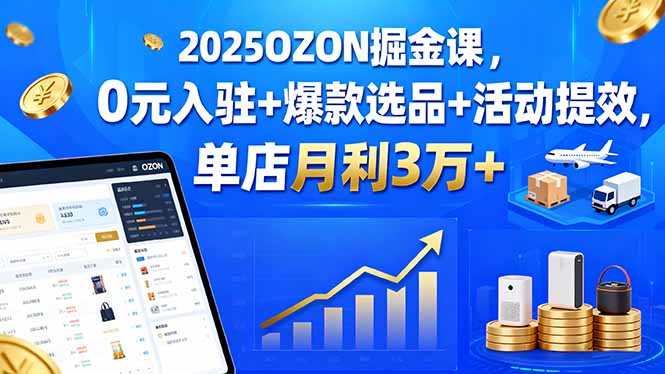 2025OZON掘金课，0元入驻+爆款选品+活动提效，单店月利3万+-jixi