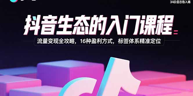 抖音生态的入门课程：流量变现全攻略，16种盈利方式，标签体系精准定位-jixi