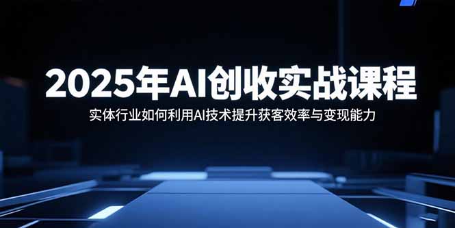 2025年AI创收实战课程：实体行业如何利用AI技术提升获客效率与变现能力-jixi