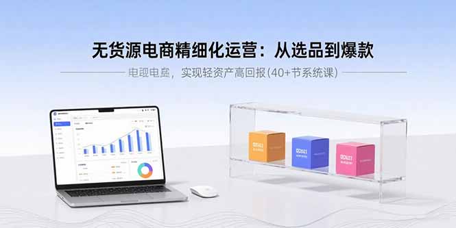 无货源电商精细化运营：从选品到爆款，实现轻资产高回报(40+节系统课-jixi
