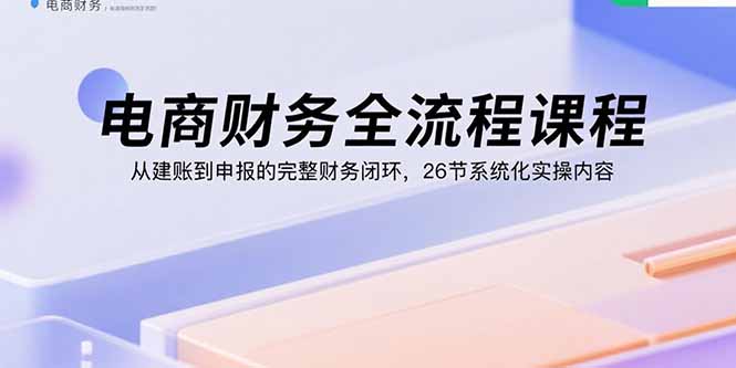 电商财务全流程课程：从建账到申报的完整财务闭环，26节系统化实操内容-jixi