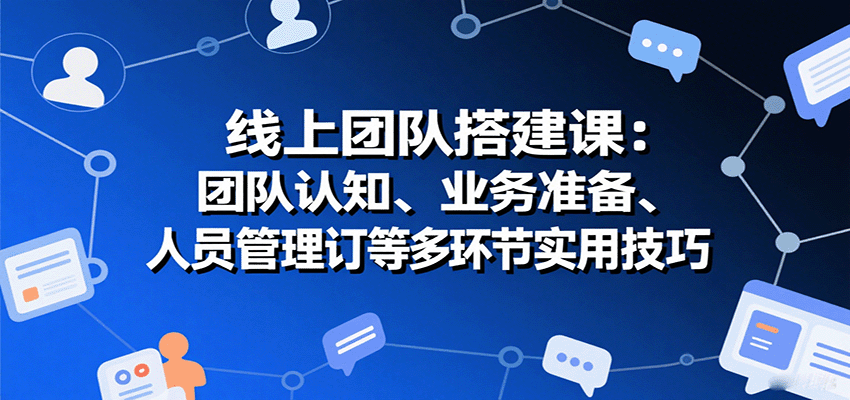 线上团队搭建课：团队认知、业务准备、人员管理、协议签订等多环节实用技巧-jixi