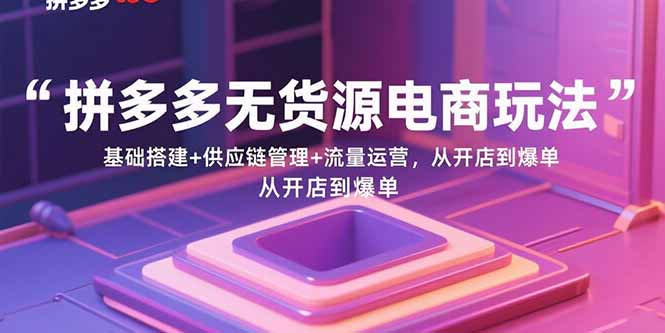 拼多多无货源电商玩法：基础搭建+供应链管理+流量运营，从开店到爆单-jixi