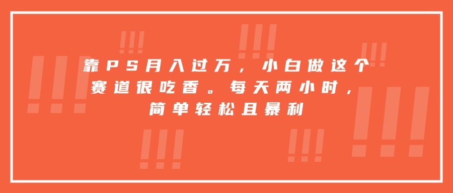 靠PS月入过万，小白做这个赛道很吃香。每天两小时，简单轻松且暴利-jixi