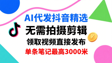 AI代发抖音精选，领取视频直接发布，单号每天领取3条，单条笔记最高3k，无需拍摄剪辑，懒人福利-jixi