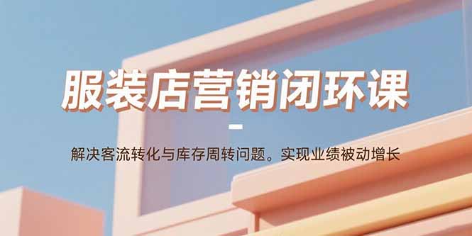 服装店营销闭环课：解决客流转化与库存周转问题。实现业绩被动增长-jixi
