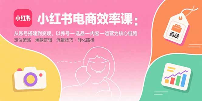 小红书电商效率课：从账号搭建到变现，以养号-选品-内容-运营为核心链路-jixi