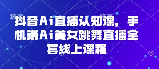 抖音Ai直播认知课，手机端Ai美女跳舞直播全套线上课程-jixi