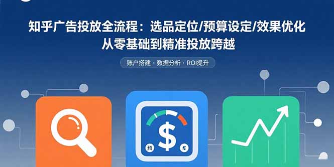 知乎广告投放全流程：选品定位/预算设定/效果优化 从零基础到精准投放跨越-jixi