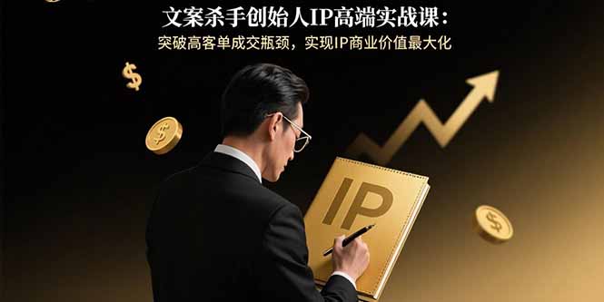 文案杀手创始人IP高端实战课：突破高客单成交瓶颈，实现IP商业价值最大化-jixi