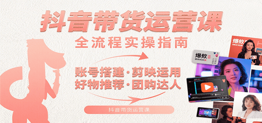 抖音带货运营课：含账号搭建、剪映运用、好物推荐、团购达人等内容，教你玩转抖音-jixi