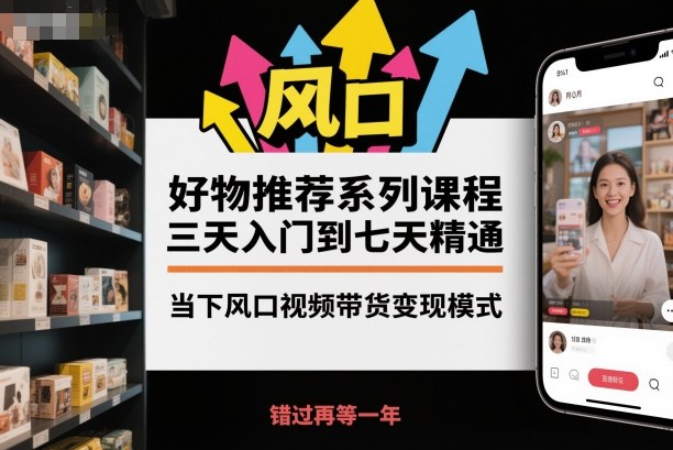 好物推荐系列课程，三天入门到七天精通，当下风口视频带货变现模式-jixi